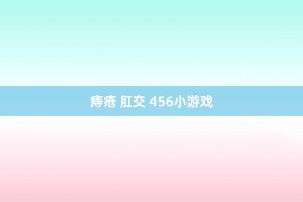 痔疮 肛交 456小游戏